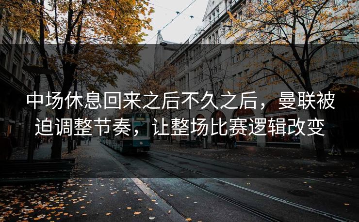 中场休息回来之后不久之后，曼联被迫调整节奏，让整场比赛逻辑改变