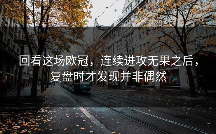 回看这场欧冠，连续进攻无果之后，复盘时才发现并非偶然