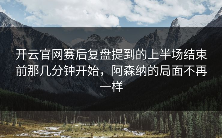 开云官网赛后复盘提到的上半场结束前那几分钟开始，阿森纳的局面不再一样