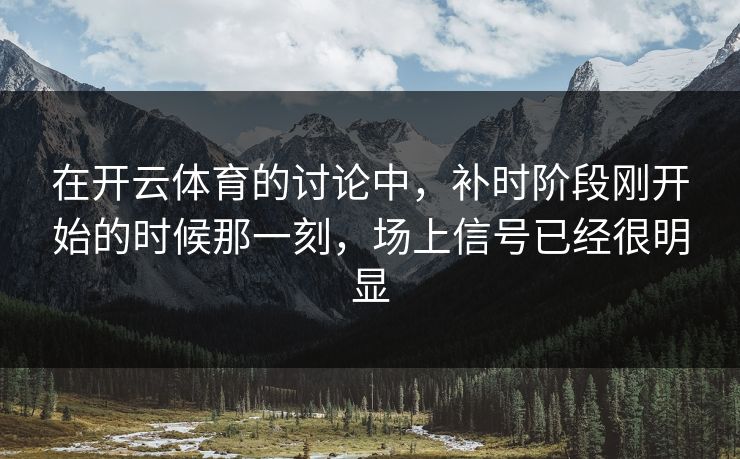 在开云体育的讨论中,补时阶段刚开始的时候那一刻,场上信号已经很明显 在开云体育的讨论中,补时阶段刚开始的时候那一刻,场上信号已经很明显