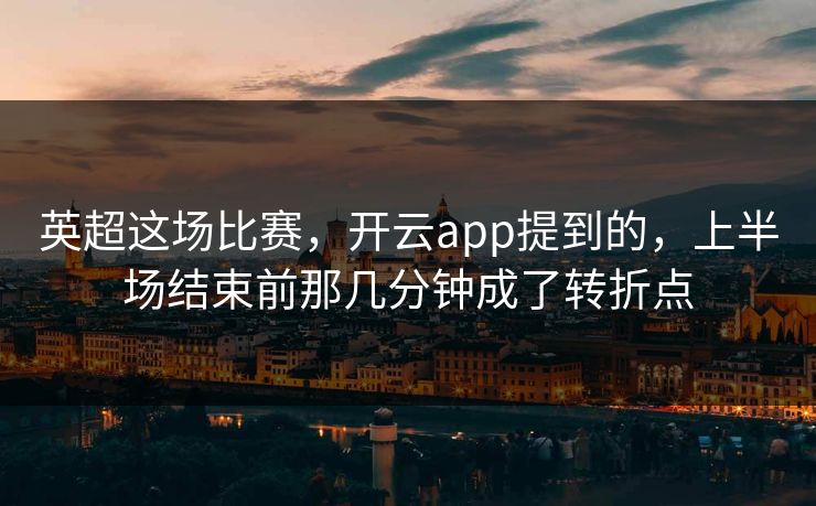 英超这场比赛，开云app提到的，上半场结束前那几分钟成了转折点