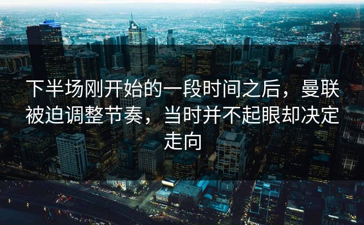 下半场刚开始的一段时间之后，曼联被迫调整节奏，当时并不起眼却决定走向
