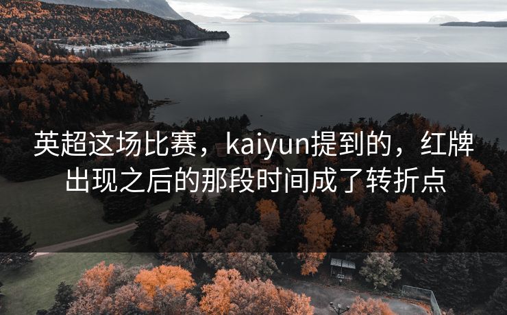 英超这场比赛,kaiyun提到的,红牌出现之后的那段时间成了转折点 英超这场比赛,kaiyun提到的,红牌出现之后的那段时间成了转折点