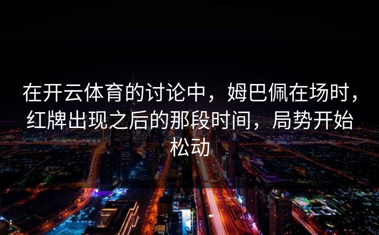 在开云体育的讨论中,姆巴佩在场时,红牌出现之后的那段时间,局势开始松动 在开云体育的讨论中,姆巴佩在场时,红牌出现之后的那段时间,局势开始松动