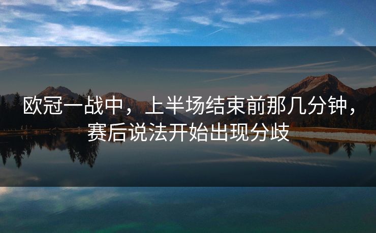 欧冠一战中，上半场结束前那几分钟，赛后说法开始出现分歧