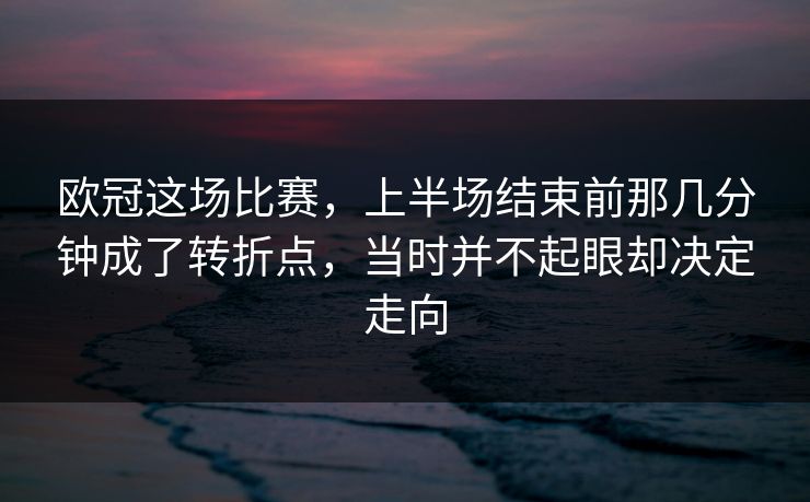 欧冠这场比赛，上半场结束前那几分钟成了转折点，当时并不起眼却决定走向