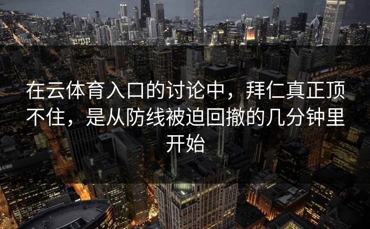 在云体育入口的讨论中,拜仁真正顶不住,是从防线被迫回撤的几分钟里开始 在云体育入口的讨论中,拜仁真正顶不住,是从防线被迫回撤的几分钟里开始