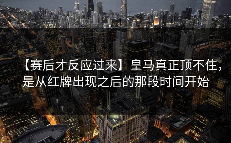 【赛后才反应过来】皇马真正顶不住,是从红牌出现之后的那段时间开始 【赛后才反应过来】皇马真正顶不住,是从红牌出现之后的那段时间开始