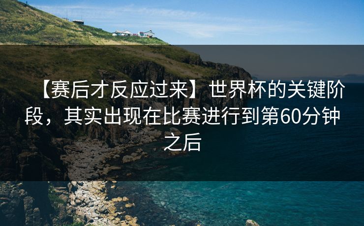 【赛后才反应过来】世界杯的关键阶段,其实出现在比赛进行到第60分钟之后 【赛后才反应过来】世界杯的关键阶段,其实出现在比赛进行到第60分钟之后