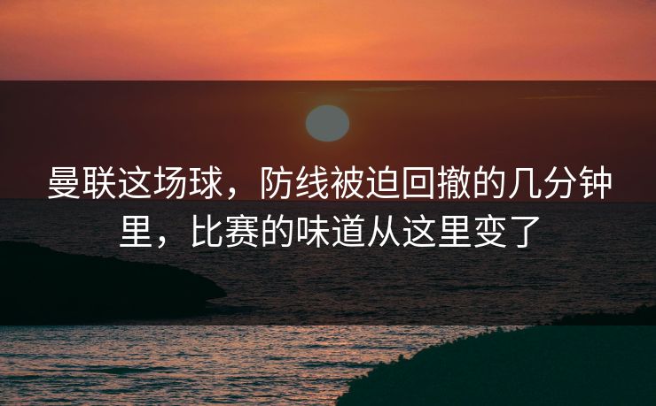 曼联这场球，防线被迫回撤的几分钟里，比赛的味道从这里变了