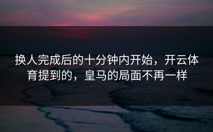 换人完成后的十分钟内开始，开云体育提到的，皇马的局面不再一样